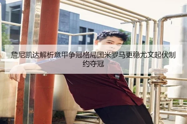 詹尼凯达解析意甲争冠格局国米罗马更稳尤文起伏制约夺冠